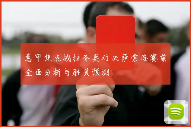 意甲焦点战拉齐奥对决萨索洛赛前全面分析与胜负预测