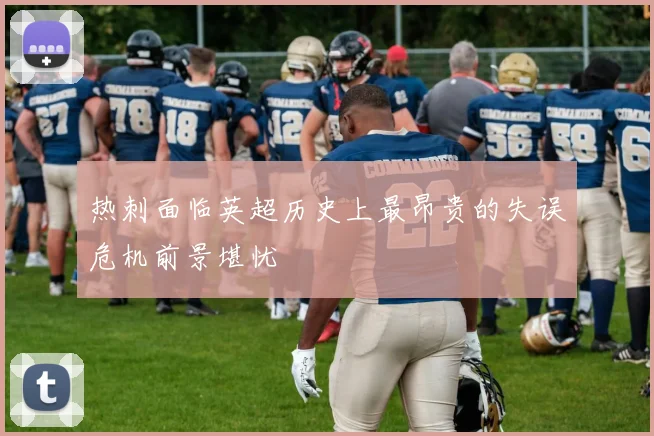 热刺面临英超历史上最昂贵的失误危机前景堪忧